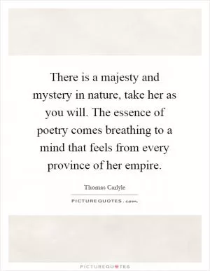 There is a majesty and mystery in nature, take her as you will. The essence of poetry comes breathing to a mind that feels from every province of her empire Picture Quote #1