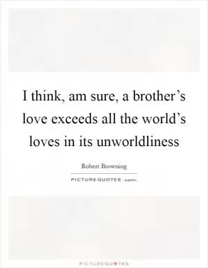 I think, am sure, a brother’s love exceeds all the world’s loves in its unworldliness Picture Quote #1