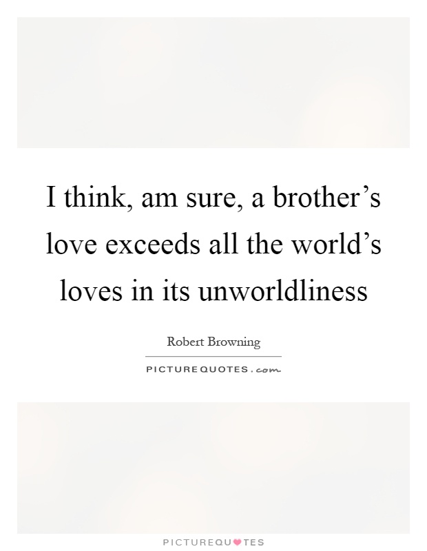 I think, am sure, a brother's love exceeds all the world's loves in its unworldliness Picture Quote #1