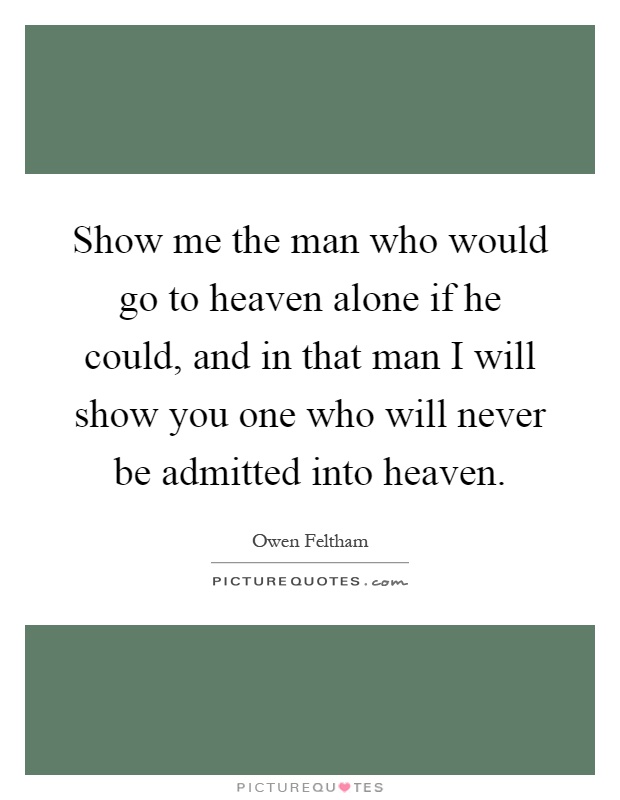 Show me the man who would go to heaven alone if he could, and in that man I will show you one who will never be admitted into heaven Picture Quote #1