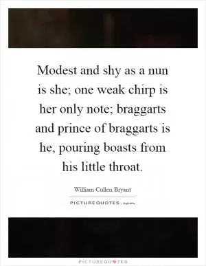 Modest and shy as a nun is she; one weak chirp is her only note; braggarts and prince of braggarts is he, pouring boasts from his little throat Picture Quote #1