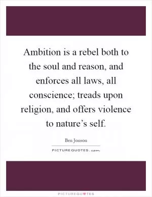 Ambition is a rebel both to the soul and reason, and enforces all laws, all conscience; treads upon religion, and offers violence to nature’s self Picture Quote #1