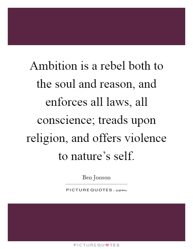Ambition is a rebel both to the soul and reason, and enforces all laws, all conscience; treads upon religion, and offers violence to nature's self Picture Quote #1
