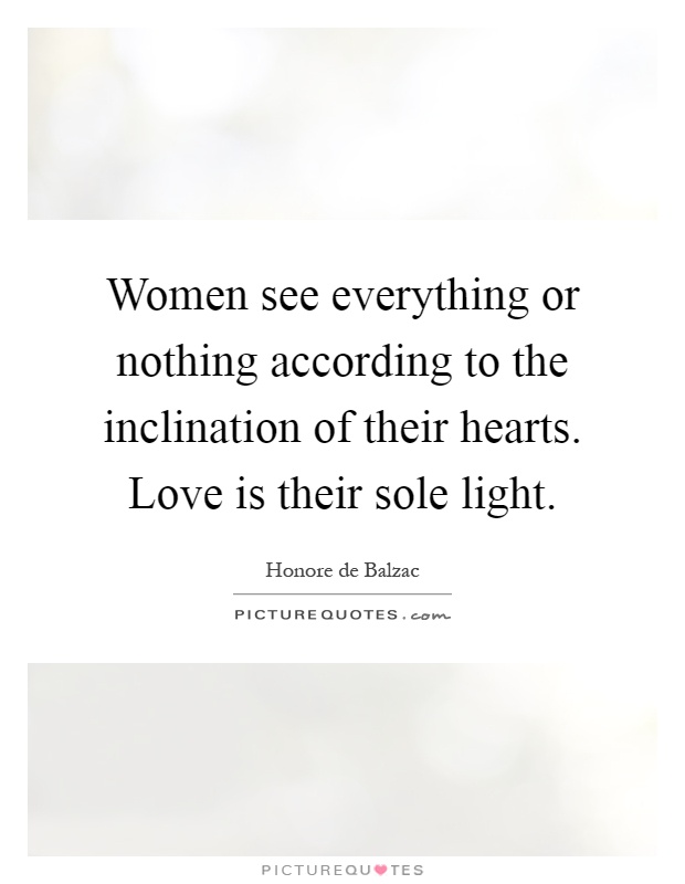 Women see everything or nothing according to the inclination of their hearts. Love is their sole light Picture Quote #1