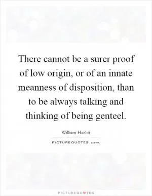 There cannot be a surer proof of low origin, or of an innate meanness of disposition, than to be always talking and thinking of being genteel Picture Quote #1