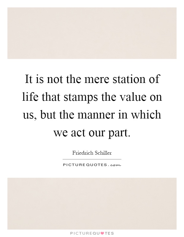 It is not the mere station of life that stamps the value on us, but the manner in which we act our part Picture Quote #1