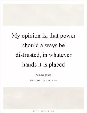 My opinion is, that power should always be distrusted, in whatever hands it is placed Picture Quote #1