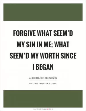 Forgive what seem’d my sin in me; what seem’d my worth since I began Picture Quote #1