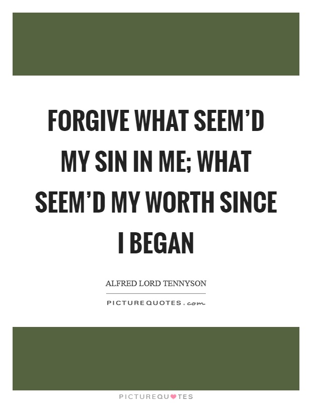Forgive what seem'd my sin in me; what seem'd my worth since I began Picture Quote #1