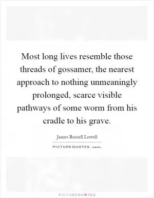 Most long lives resemble those threads of gossamer, the nearest approach to nothing unmeaningly prolonged, scarce visible pathways of some worm from his cradle to his grave Picture Quote #1