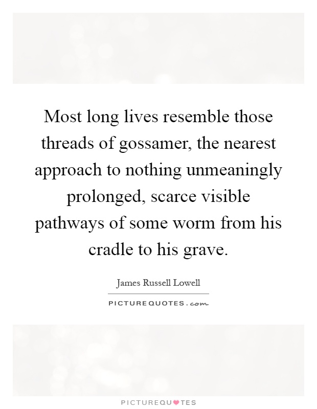 Most long lives resemble those threads of gossamer, the nearest approach to nothing unmeaningly prolonged, scarce visible pathways of some worm from his cradle to his grave Picture Quote #1