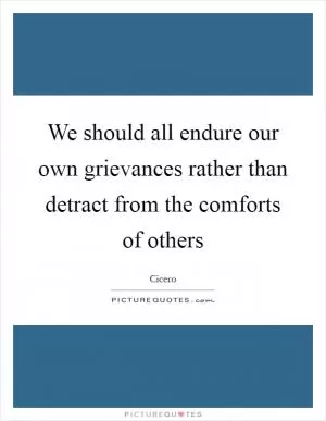 We should all endure our own grievances rather than detract from the comforts of others Picture Quote #1
