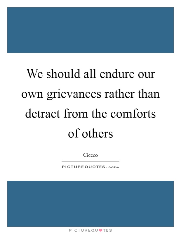 We should all endure our own grievances rather than detract from the comforts of others Picture Quote #1