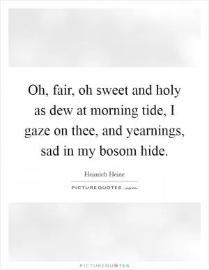 Oh, fair, oh sweet and holy as dew at morning tide, I gaze on thee, and yearnings, sad in my bosom hide Picture Quote #1