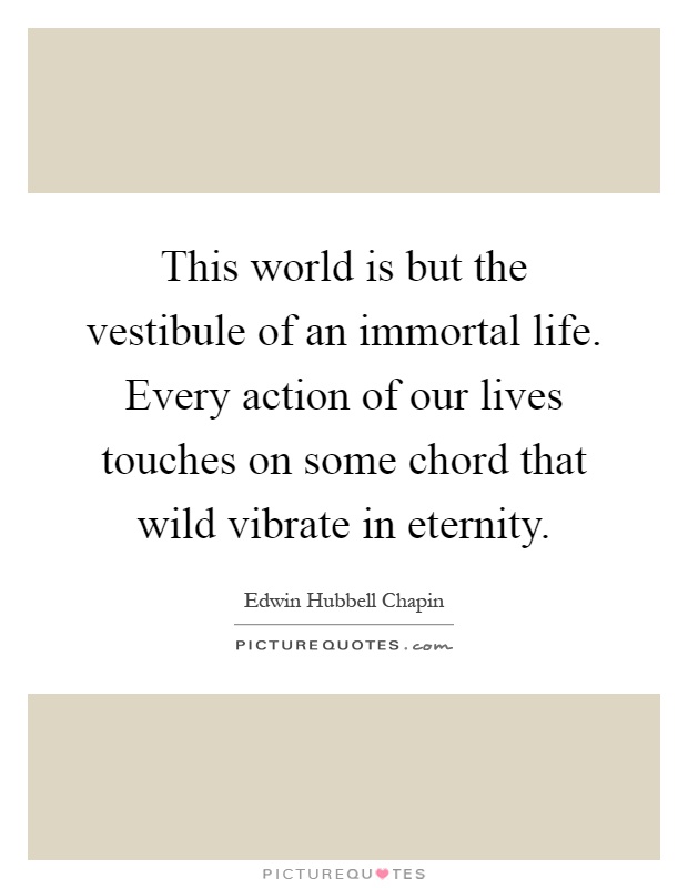 This world is but the vestibule of an immortal life. Every action of our lives touches on some chord that wild vibrate in eternity Picture Quote #1