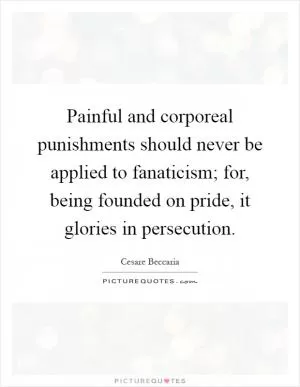 Painful and corporeal punishments should never be applied to fanaticism; for, being founded on pride, it glories in persecution Picture Quote #1