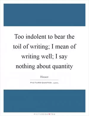 Too indolent to bear the toil of writing; I mean of writing well; I say nothing about quantity Picture Quote #1