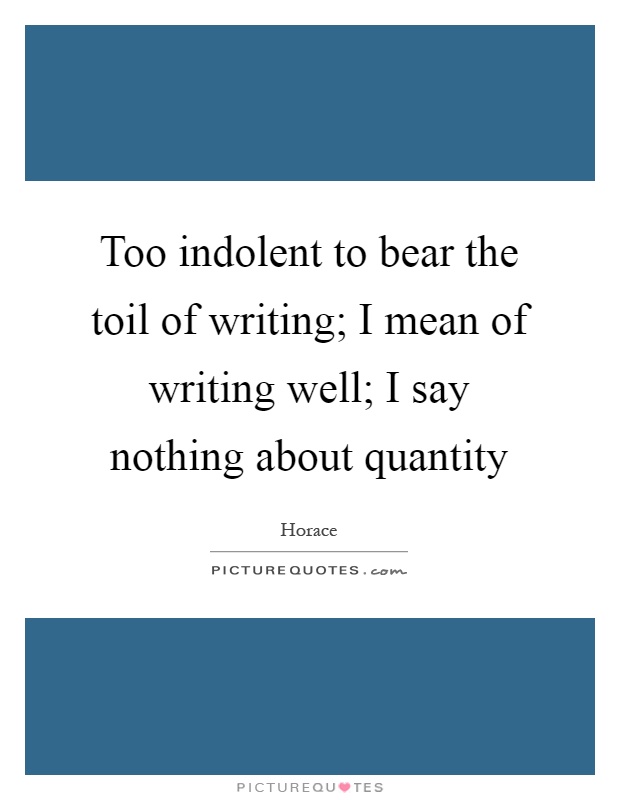 Too indolent to bear the toil of writing; I mean of writing well; I say nothing about quantity Picture Quote #1