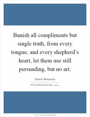 Banish all compliments but single truth, from every tongue, and every shepherd’s heart, let them use still persuading, but no art Picture Quote #1