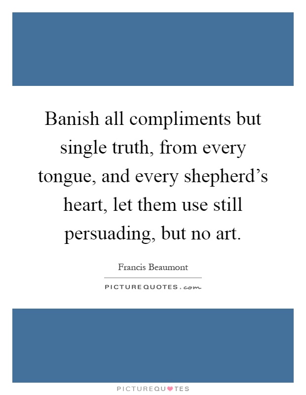 Banish all compliments but single truth, from every tongue, and every shepherd's heart, let them use still persuading, but no art Picture Quote #1