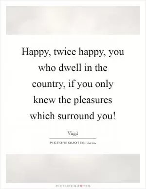 Happy, twice happy, you who dwell in the country, if you only knew the pleasures which surround you! Picture Quote #1