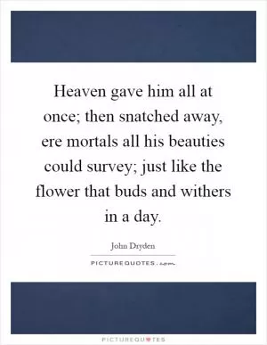 Heaven gave him all at once; then snatched away, ere mortals all his beauties could survey; just like the flower that buds and withers in a day Picture Quote #1