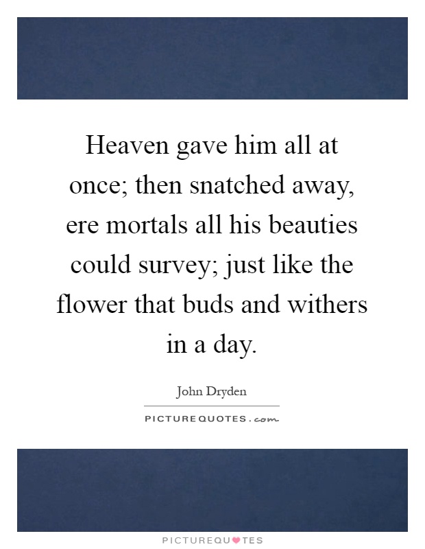 Heaven gave him all at once; then snatched away, ere mortals all his beauties could survey; just like the flower that buds and withers in a day Picture Quote #1