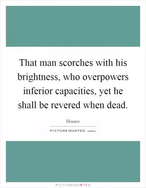 That man scorches with his brightness, who overpowers inferior capacities, yet he shall be revered when dead Picture Quote #1