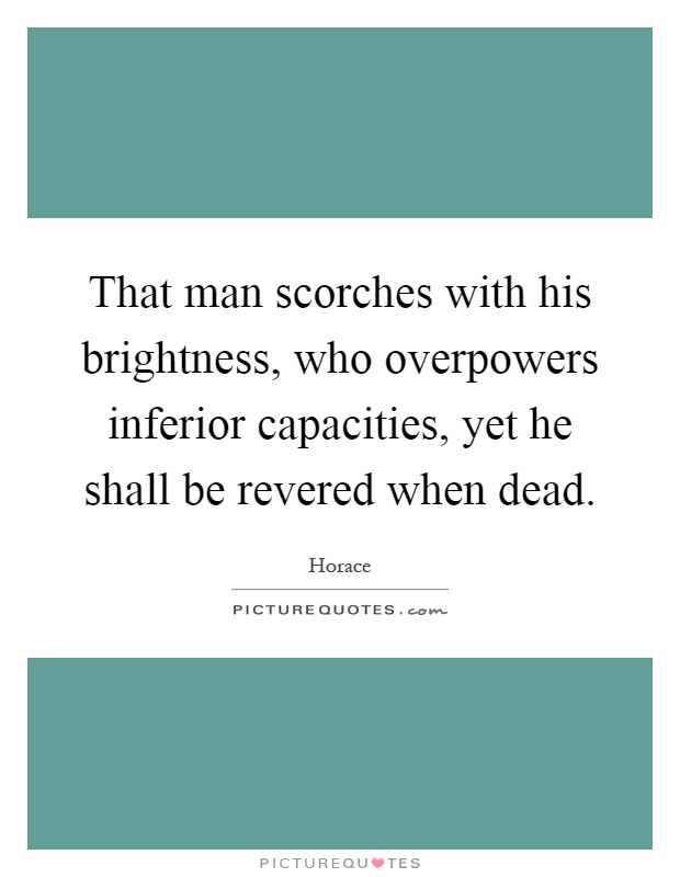 That man scorches with his brightness, who overpowers inferior capacities, yet he shall be revered when dead Picture Quote #1