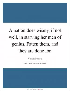 A nation does wisely, if not well, in starving her men of genius. Fatten them, and they are done for Picture Quote #1