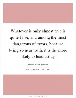 Whatever is only almost true is quite false, and among the most dangerous of errors, because being so near truth, it is the more likely to lead astray Picture Quote #1