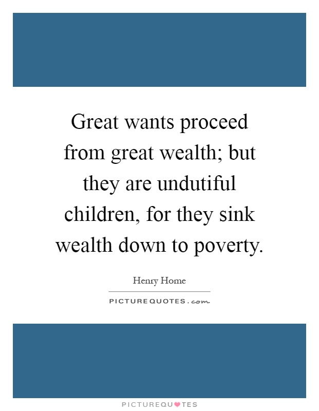 Great wants proceed from great wealth; but they are undutiful children, for they sink wealth down to poverty Picture Quote #1