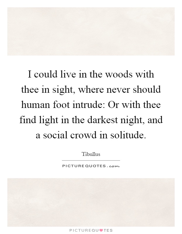 I could live in the woods with thee in sight, where never should human foot intrude: Or with thee find light in the darkest night, and a social crowd in solitude Picture Quote #1