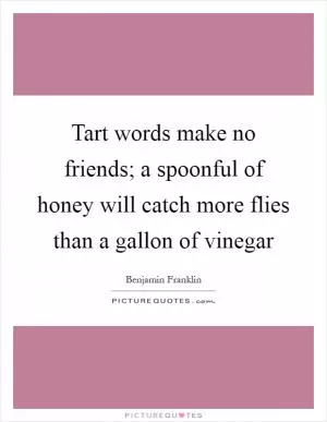 Tart words make no friends; a spoonful of honey will catch more flies than a gallon of vinegar Picture Quote #1