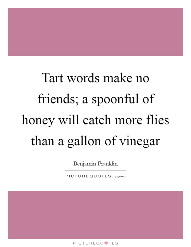 Tart words make no friends; a spoonful of honey will catch more flies than a gallon of vinegar Picture Quote #1