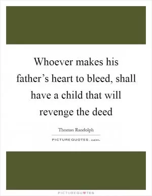 Whoever makes his father’s heart to bleed, shall have a child that will revenge the deed Picture Quote #1