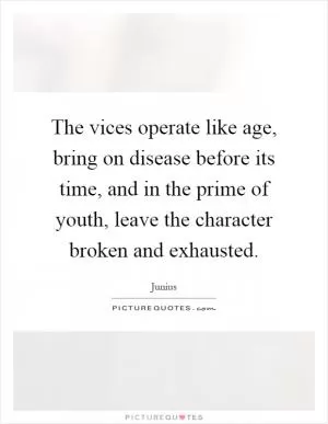 The vices operate like age, bring on disease before its time, and in the prime of youth, leave the character broken and exhausted Picture Quote #1