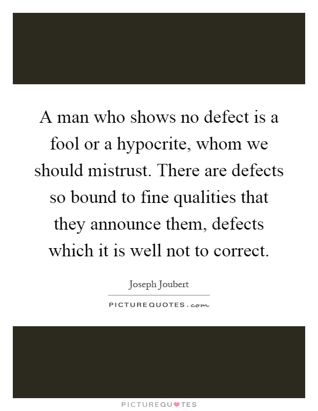 A man who shows no defect is a fool or a hypocrite, whom we should mistrust. There are defects so bound to fine qualities that they announce them, defects which it is well not to correct Picture Quote #1
