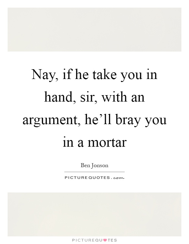 Nay, if he take you in hand, sir, with an argument, he'll bray you in a mortar Picture Quote #1