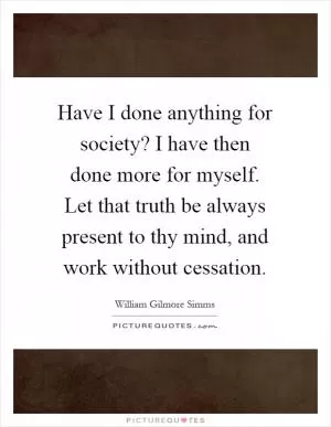 Have I done anything for society? I have then done more for myself. Let that truth be always present to thy mind, and work without cessation Picture Quote #1