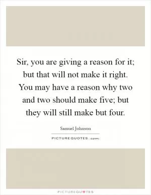 Sir, you are giving a reason for it; but that will not make it right. You may have a reason why two and two should make five; but they will still make but four Picture Quote #1
