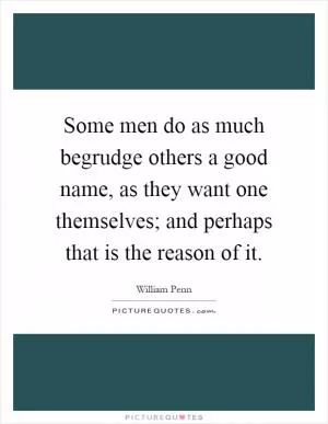 Some men do as much begrudge others a good name, as they want one themselves; and perhaps that is the reason of it Picture Quote #1