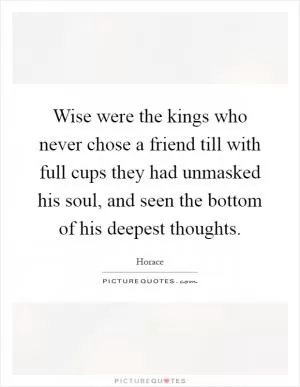 Wise were the kings who never chose a friend till with full cups they had unmasked his soul, and seen the bottom of his deepest thoughts Picture Quote #1
