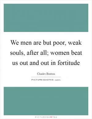 We men are but poor, weak souls, after all; women beat us out and out in fortitude Picture Quote #1