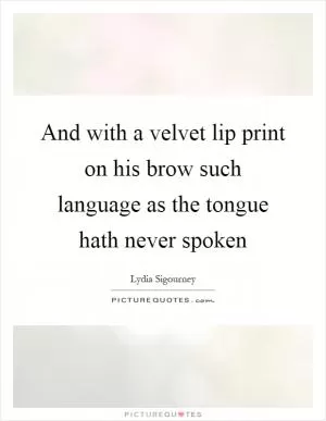 And with a velvet lip print on his brow such language as the tongue hath never spoken Picture Quote #1