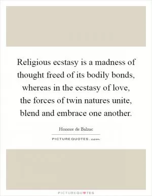 Religious ecstasy is a madness of thought freed of its bodily bonds, whereas in the ecstasy of love, the forces of twin natures unite, blend and embrace one another Picture Quote #1