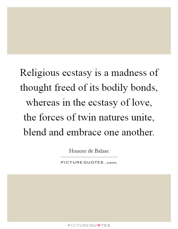 Religious ecstasy is a madness of thought freed of its bodily bonds, whereas in the ecstasy of love, the forces of twin natures unite, blend and embrace one another Picture Quote #1