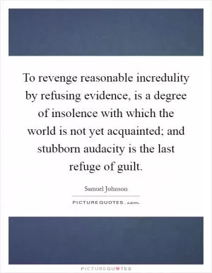 To revenge reasonable incredulity by refusing evidence, is a degree of insolence with which the world is not yet acquainted; and stubborn audacity is the last refuge of guilt Picture Quote #1