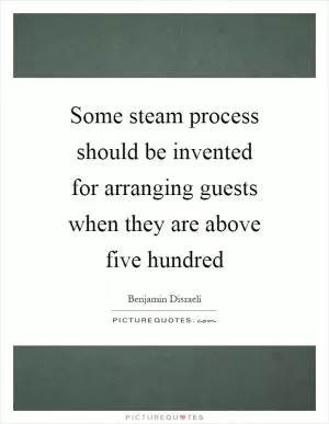 Some steam process should be invented for arranging guests when they are above five hundred Picture Quote #1
