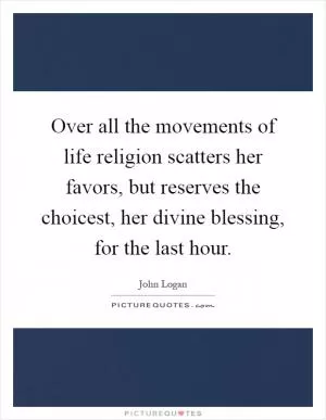 Over all the movements of life religion scatters her favors, but reserves the choicest, her divine blessing, for the last hour Picture Quote #1